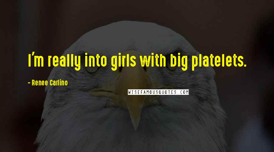 Renee Carlino Quotes: I'm really into girls with big platelets.