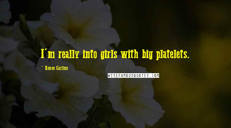 Renee Carlino Quotes: I'm really into girls with big platelets.