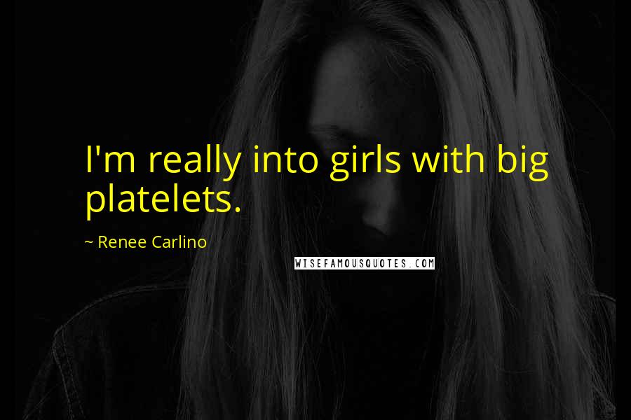 Renee Carlino Quotes: I'm really into girls with big platelets.