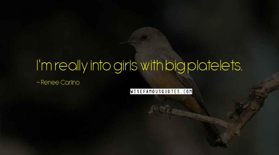 Renee Carlino Quotes: I'm really into girls with big platelets.