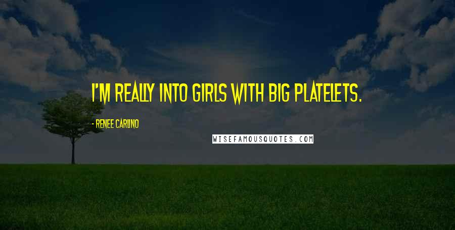 Renee Carlino Quotes: I'm really into girls with big platelets.