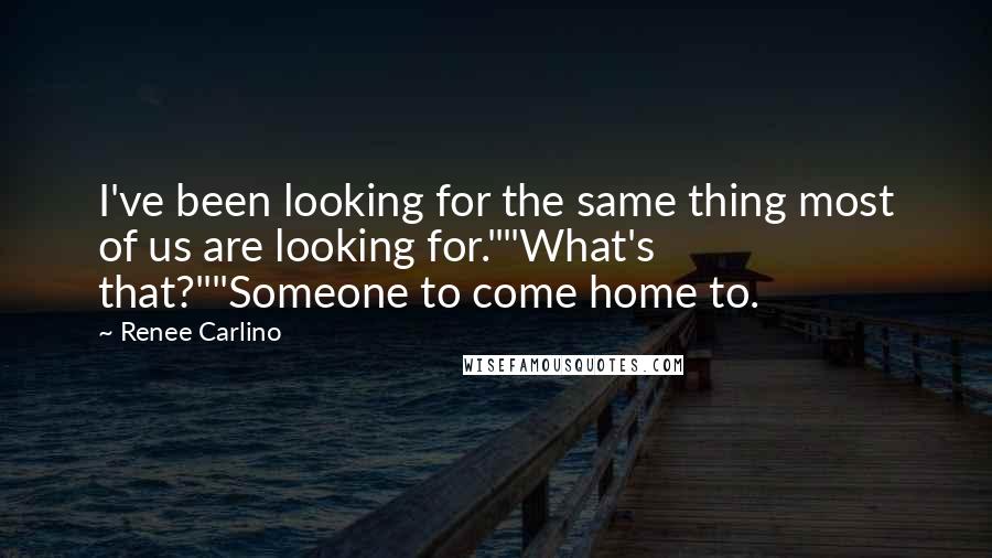 Renee Carlino Quotes: I've been looking for the same thing most of us are looking for.""What's that?""Someone to come home to.