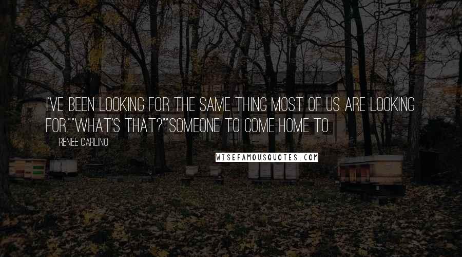 Renee Carlino Quotes: I've been looking for the same thing most of us are looking for.""What's that?""Someone to come home to.