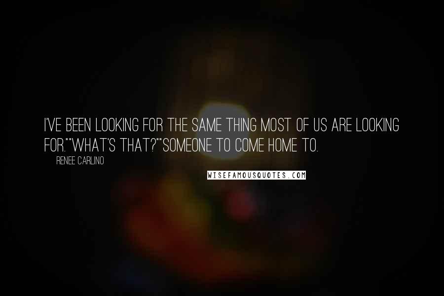 Renee Carlino Quotes: I've been looking for the same thing most of us are looking for.""What's that?""Someone to come home to.