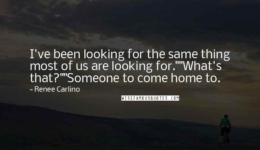 Renee Carlino Quotes: I've been looking for the same thing most of us are looking for.""What's that?""Someone to come home to.