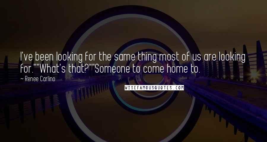 Renee Carlino Quotes: I've been looking for the same thing most of us are looking for.""What's that?""Someone to come home to.