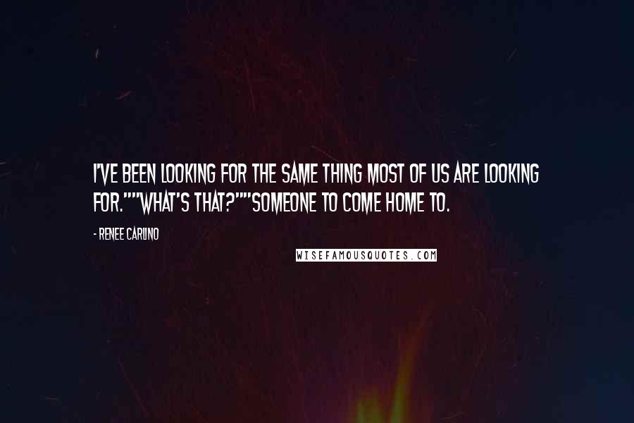 Renee Carlino Quotes: I've been looking for the same thing most of us are looking for.""What's that?""Someone to come home to.