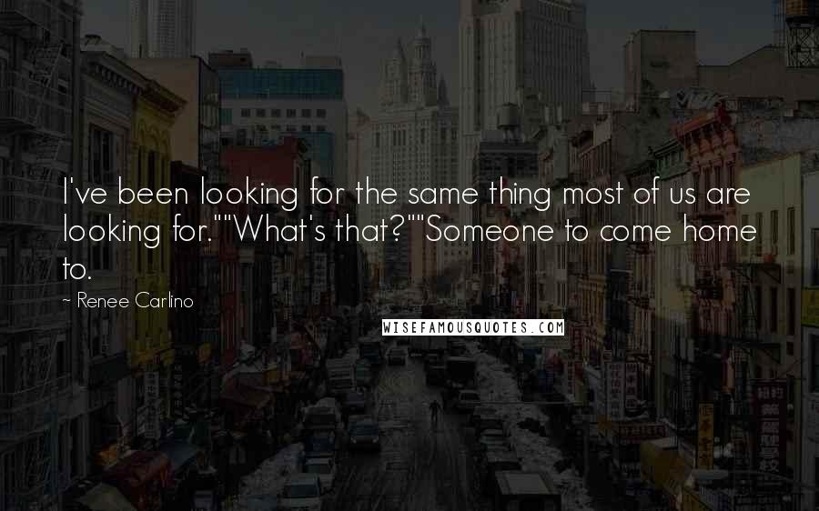 Renee Carlino Quotes: I've been looking for the same thing most of us are looking for.""What's that?""Someone to come home to.