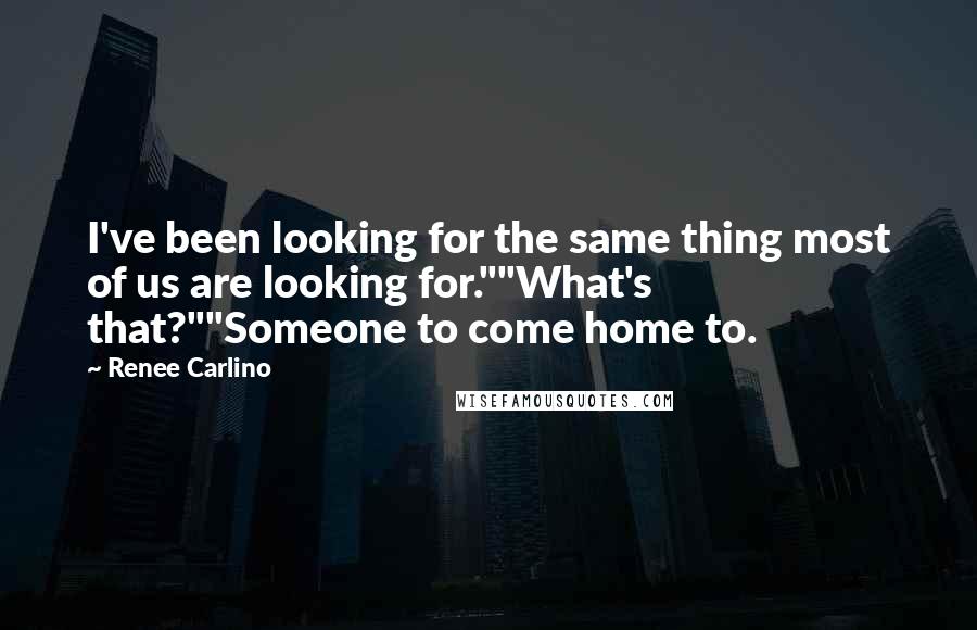 Renee Carlino Quotes: I've been looking for the same thing most of us are looking for.""What's that?""Someone to come home to.