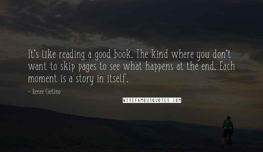 Renee Carlino Quotes: It's like reading a good book. The kind where you don't want to skip pages to see what happens at the end. Each moment is a story in itself.