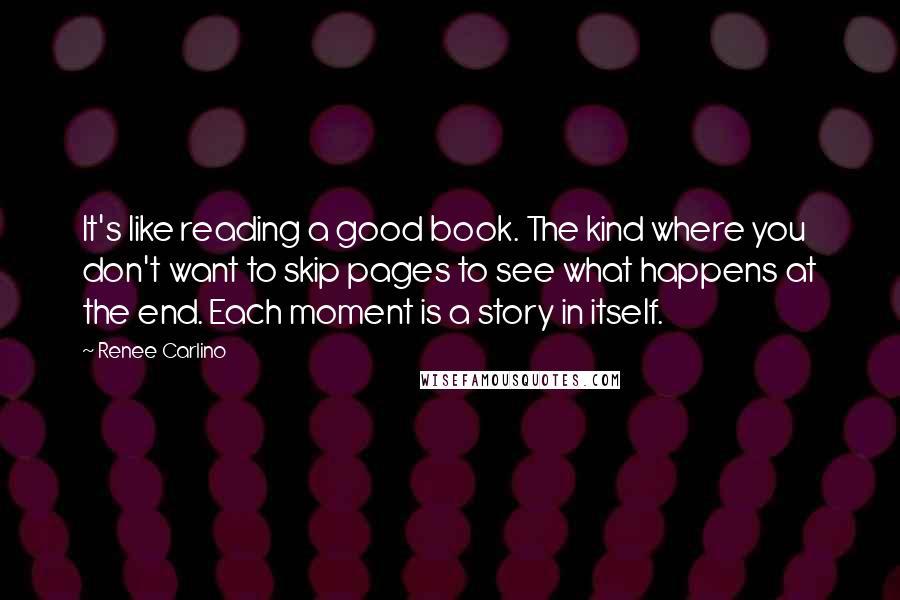 Renee Carlino Quotes: It's like reading a good book. The kind where you don't want to skip pages to see what happens at the end. Each moment is a story in itself.