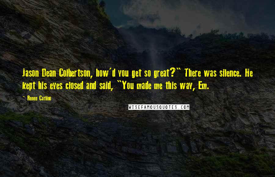 Renee Carlino Quotes: Jason Dean Colbertson, how'd you get so great?" There was silence. He kept his eyes closed and said, "You made me this way, Em.