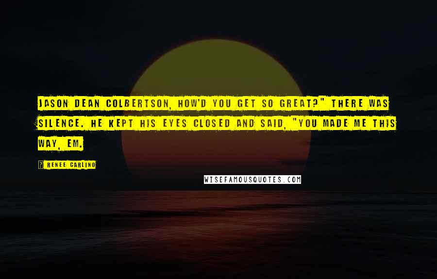 Renee Carlino Quotes: Jason Dean Colbertson, how'd you get so great?" There was silence. He kept his eyes closed and said, "You made me this way, Em.