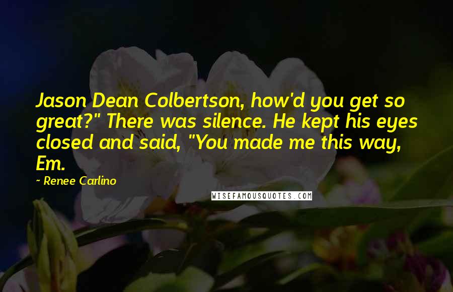 Renee Carlino Quotes: Jason Dean Colbertson, how'd you get so great?" There was silence. He kept his eyes closed and said, "You made me this way, Em.
