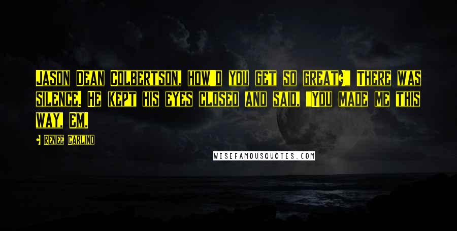 Renee Carlino Quotes: Jason Dean Colbertson, how'd you get so great?" There was silence. He kept his eyes closed and said, "You made me this way, Em.