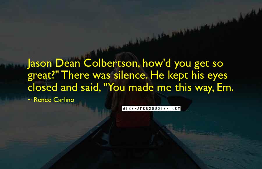 Renee Carlino Quotes: Jason Dean Colbertson, how'd you get so great?" There was silence. He kept his eyes closed and said, "You made me this way, Em.