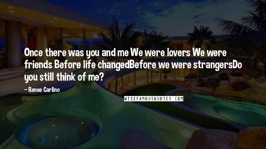 Renee Carlino Quotes: Once there was you and me We were lovers We were friends Before life changedBefore we were strangersDo you still think of me?