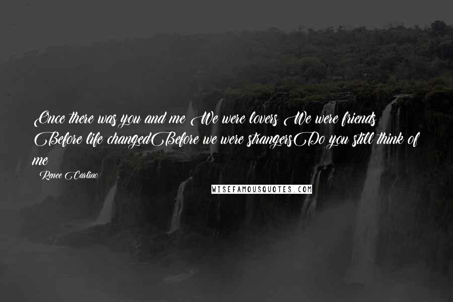 Renee Carlino Quotes: Once there was you and me We were lovers We were friends Before life changedBefore we were strangersDo you still think of me?