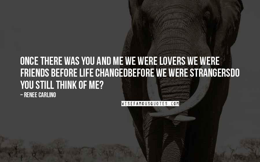 Renee Carlino Quotes: Once there was you and me We were lovers We were friends Before life changedBefore we were strangersDo you still think of me?