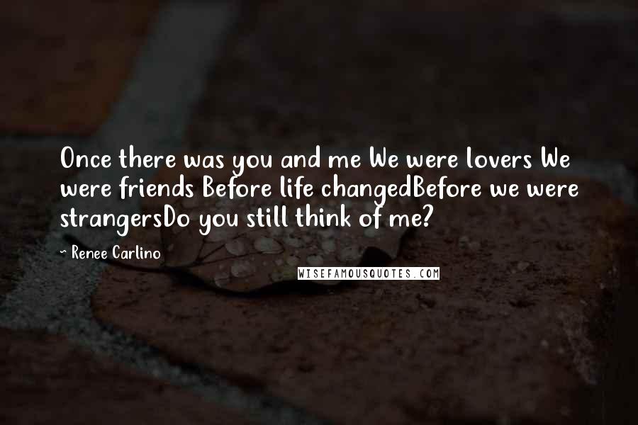 Renee Carlino Quotes: Once there was you and me We were lovers We were friends Before life changedBefore we were strangersDo you still think of me?