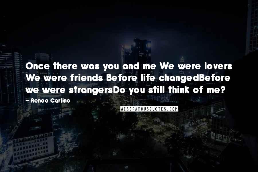 Renee Carlino Quotes: Once there was you and me We were lovers We were friends Before life changedBefore we were strangersDo you still think of me?