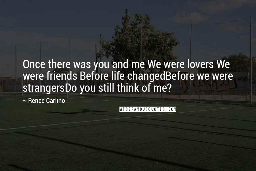 Renee Carlino Quotes: Once there was you and me We were lovers We were friends Before life changedBefore we were strangersDo you still think of me?