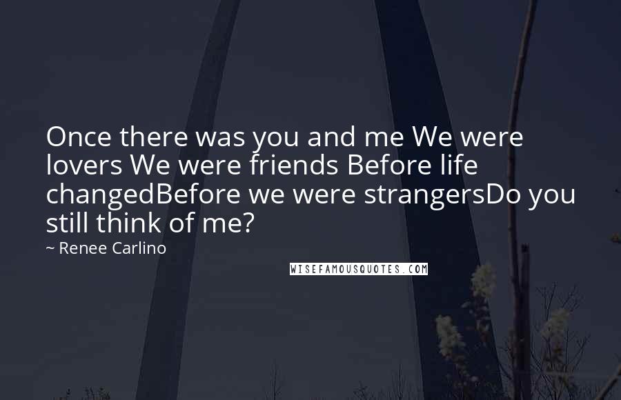 Renee Carlino Quotes: Once there was you and me We were lovers We were friends Before life changedBefore we were strangersDo you still think of me?