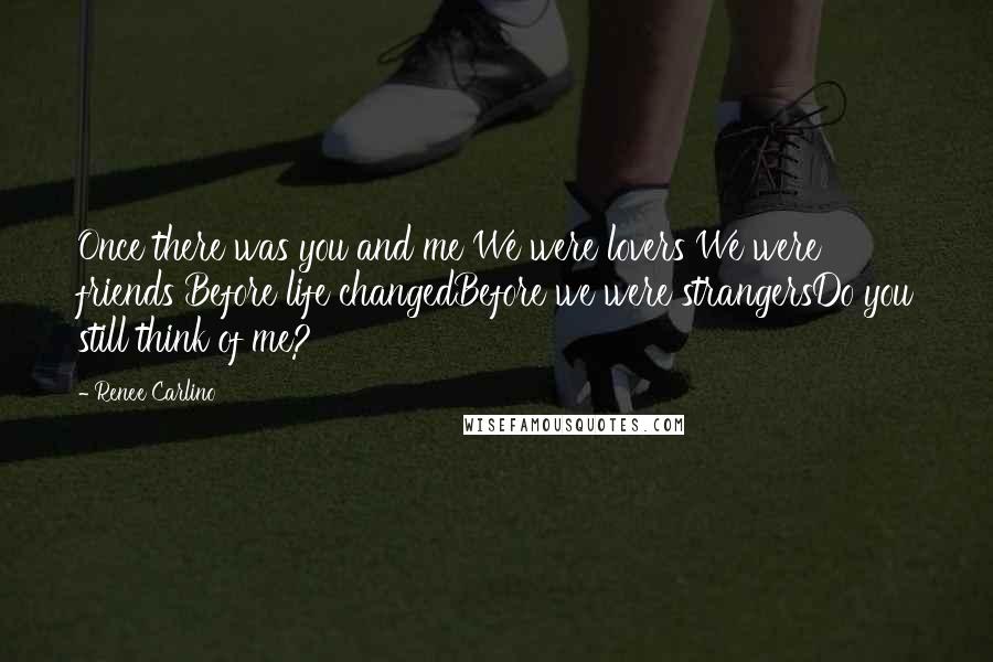 Renee Carlino Quotes: Once there was you and me We were lovers We were friends Before life changedBefore we were strangersDo you still think of me?