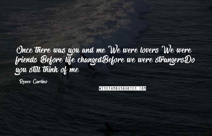Renee Carlino Quotes: Once there was you and me We were lovers We were friends Before life changedBefore we were strangersDo you still think of me?