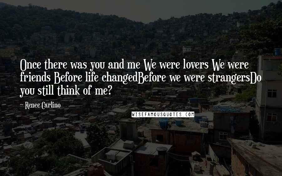 Renee Carlino Quotes: Once there was you and me We were lovers We were friends Before life changedBefore we were strangersDo you still think of me?