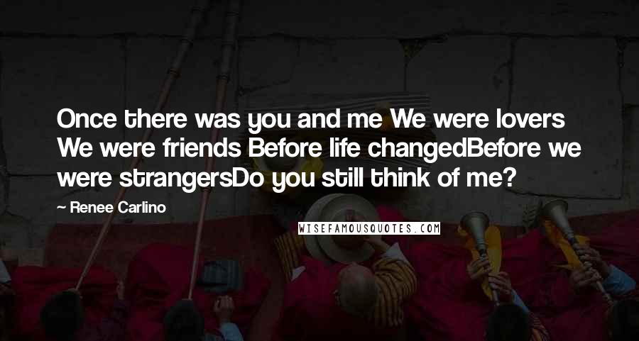 Renee Carlino Quotes: Once there was you and me We were lovers We were friends Before life changedBefore we were strangersDo you still think of me?