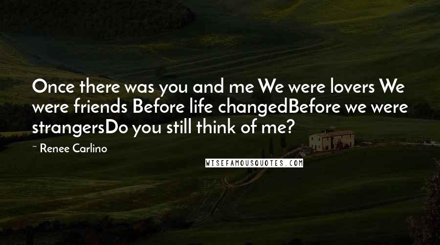 Renee Carlino Quotes: Once there was you and me We were lovers We were friends Before life changedBefore we were strangersDo you still think of me?
