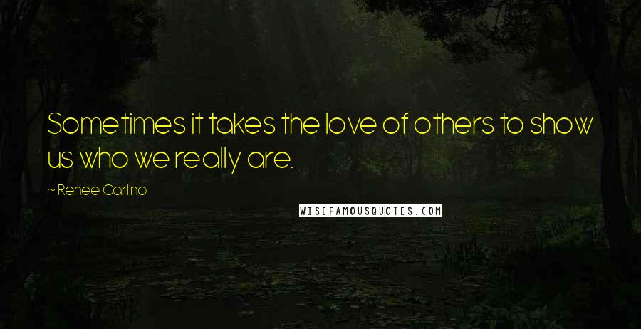 Renee Carlino Quotes: Sometimes it takes the love of others to show us who we really are.