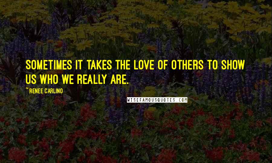 Renee Carlino Quotes: Sometimes it takes the love of others to show us who we really are.