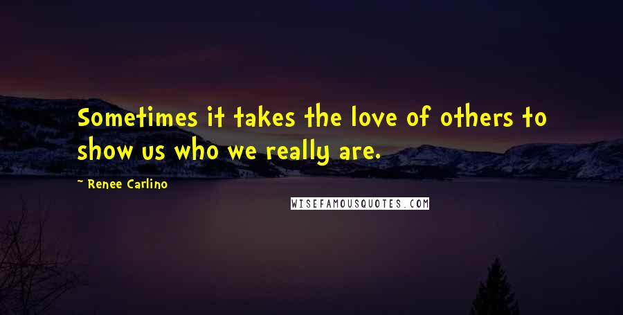 Renee Carlino Quotes: Sometimes it takes the love of others to show us who we really are.