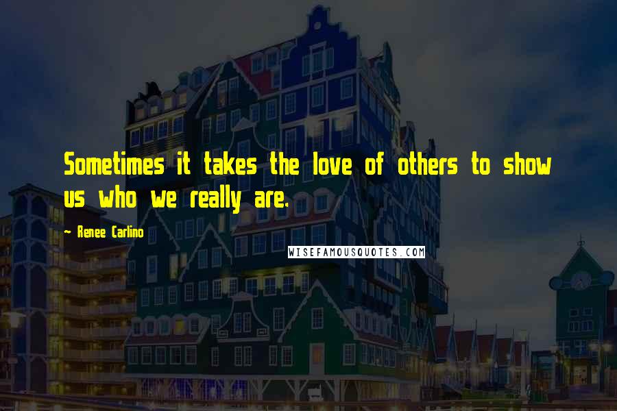 Renee Carlino Quotes: Sometimes it takes the love of others to show us who we really are.