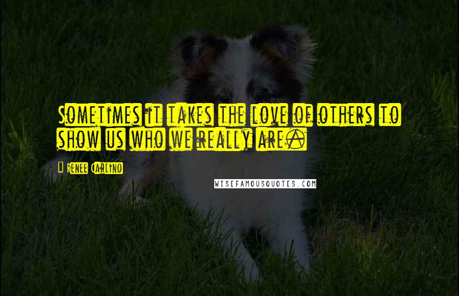 Renee Carlino Quotes: Sometimes it takes the love of others to show us who we really are.