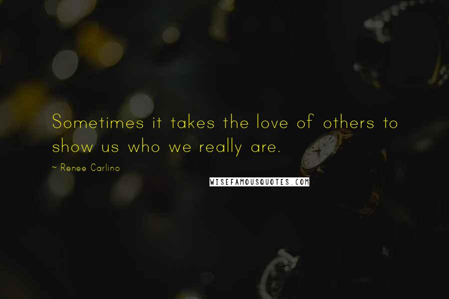 Renee Carlino Quotes: Sometimes it takes the love of others to show us who we really are.