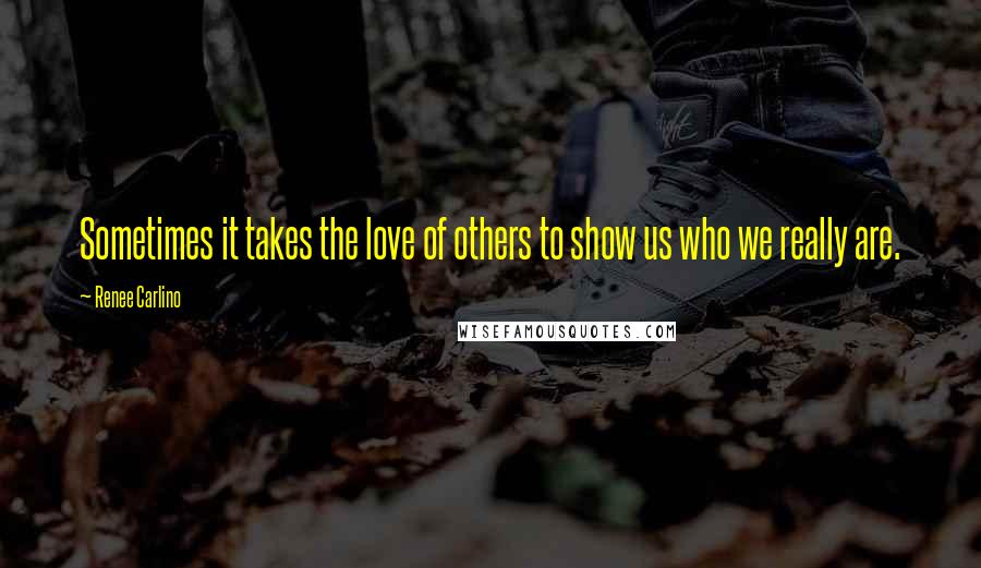 Renee Carlino Quotes: Sometimes it takes the love of others to show us who we really are.