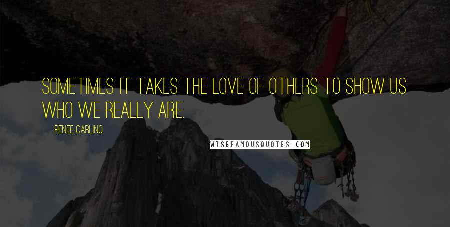 Renee Carlino Quotes: Sometimes it takes the love of others to show us who we really are.