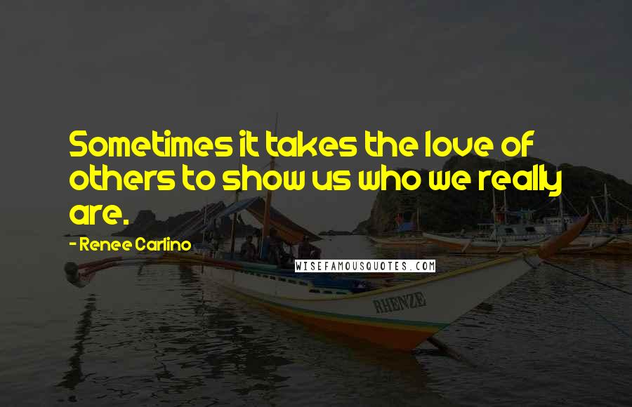 Renee Carlino Quotes: Sometimes it takes the love of others to show us who we really are.