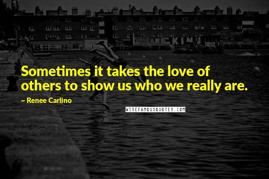 Renee Carlino Quotes: Sometimes it takes the love of others to show us who we really are.