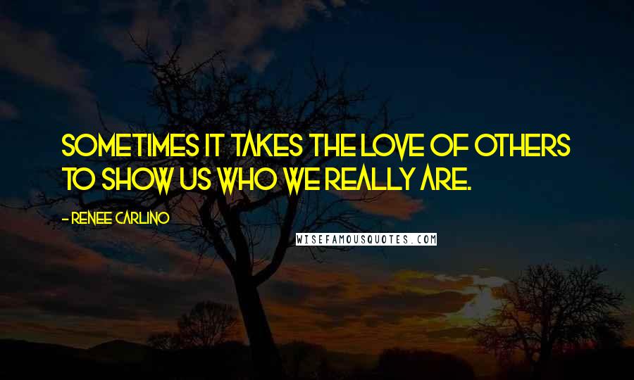 Renee Carlino Quotes: Sometimes it takes the love of others to show us who we really are.