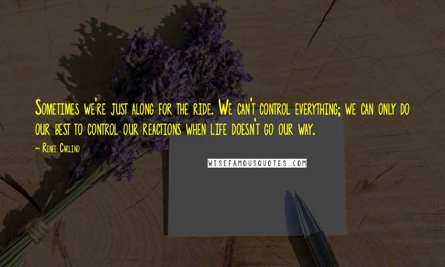 Renee Carlino Quotes: Sometimes we're just along for the ride. We can't control everything; we can only do our best to control our reactions when life doesn't go our way.