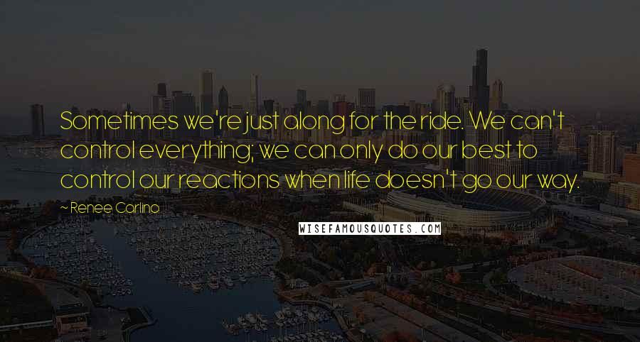 Renee Carlino Quotes: Sometimes we're just along for the ride. We can't control everything; we can only do our best to control our reactions when life doesn't go our way.