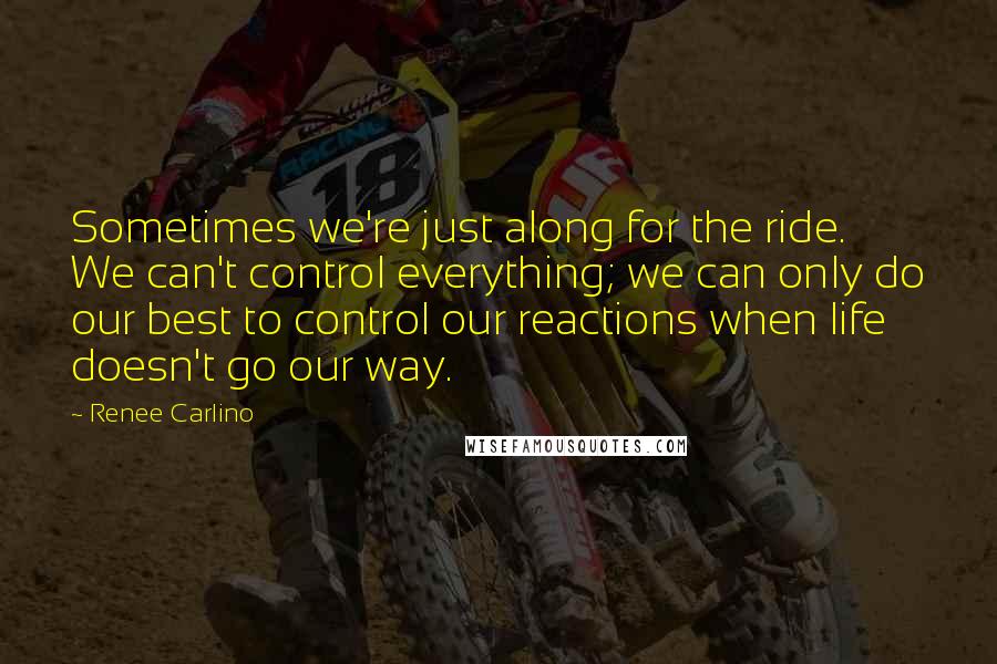 Renee Carlino Quotes: Sometimes we're just along for the ride. We can't control everything; we can only do our best to control our reactions when life doesn't go our way.