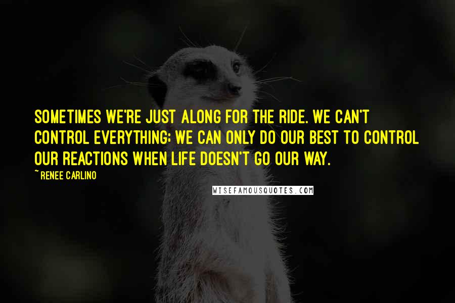 Renee Carlino Quotes: Sometimes we're just along for the ride. We can't control everything; we can only do our best to control our reactions when life doesn't go our way.