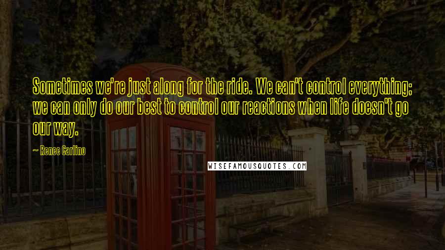 Renee Carlino Quotes: Sometimes we're just along for the ride. We can't control everything; we can only do our best to control our reactions when life doesn't go our way.