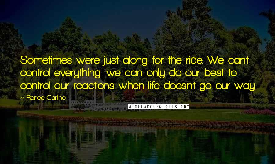 Renee Carlino Quotes: Sometimes we're just along for the ride. We can't control everything; we can only do our best to control our reactions when life doesn't go our way.