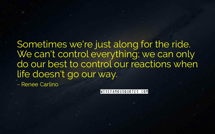 Renee Carlino Quotes: Sometimes we're just along for the ride. We can't control everything; we can only do our best to control our reactions when life doesn't go our way.